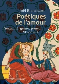 Joël Blanchard - Poetiques de l'amour - Sexualité et pouvoir, XIe-XVe siècle.