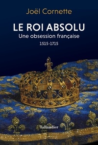 Joël Cornette - Le roi absolu - Une obsession française, 1515-1715.