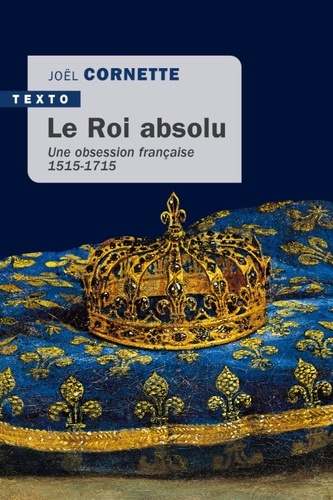 Le roi absolu. Une obsession française 1515-1715