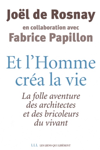 Joël de Rosnay et Fabrice Papillon - Et l'homme créa la vie - La folle aventure des architectes et des bricoleurs du vivant.