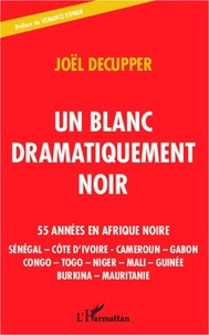 Joël Decupper - Un blanc dramatiquement noir - 55 années en Afrique noire : Sénégal - Côte d'Ivoire - Cameroun - Gabon - Congo - Togo - Niger - Mali - Guinée - Burkina - Mauritanie.