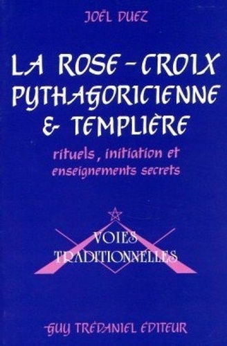 Joël Duez - La Rose-Croix Pythagoricienne Et Templiere. Rituels, Initiation Et Enseignements Secrets Par Frater Iacobus.