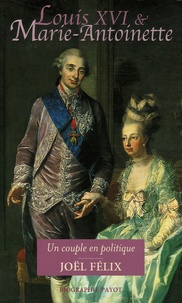 Joël Félix - Louis XVI et Marie-Antoinette - Un couple en politique.