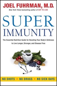 Joël Fuhrman - Super Immunity - The Essential Nutrition Guide for Boosting Your Body's Defenses to Live Longer, Stronger, and Disease Free.