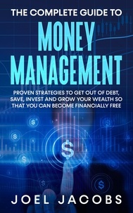  Joel Jacobs - The Complete Guide to Money Management: Proven Strategies To Get Out Of Debt, Save, Invest And Grow Your Wealth So That You Can Become Financially Free.