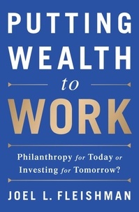 Joel L. Fleishman - Putting Wealth to Work - Philanthropy for Today or Investing for Tomorrow?.