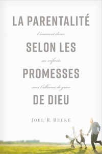 Joel r. Beeke - La parentalité selon les promesses de Dieu - Comment élever ses enfants sous l'alliance de grâce.