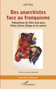 Joël Ruiz - Des anarchistes face au franquisme - Tribulations de Félix mon père, Pelao, Victor, Talego et les autres.