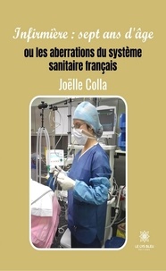 Joëlle Colla - Infirmière : sept ans d'âge - Ou les aberrations du système sanitaire français.