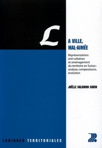 Joëlle Salomon Cavin - La ville, mal-aimée - Représentations anti-urbaines et aménagement du territoire en Suisse : analyse, comparaisons, évolution.