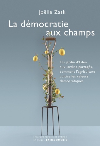 Joëlle Zask - La démocratie aux champs - Du jardin d'Eden aux jardins partagés, comment l'agriculture cultive les valeurs démocratiques.