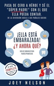  Joey Nelson - ¡Ella está embarazada! ¿Y ahora qué? Guía de embarazo para padres primerizos: Pasa de cero a héroe y sé el "súper padre" con el que ella pueda contar. De la diversión sucia a los pañales sucios.