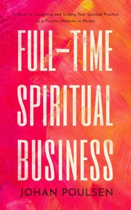 Full-Time Spiritual Business: A Guide to Launching and Scaling Your Spiritual Practice as a Psychic, Medium, or Healer