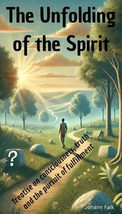 The Unfolding of the Spirit - Treatise on consciousness, truth  and the pursuit of fulfillment