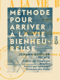 Johann Gottlieb Fichte et Francisque Bouillier - Méthode pour arriver à la vie bienheureuse.