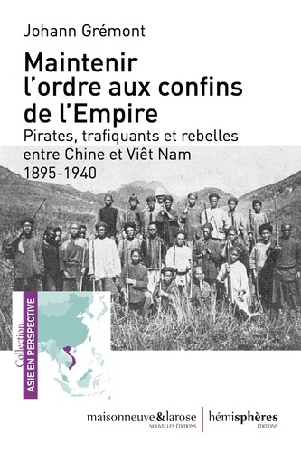 Maintenir l'ordre sur les confins de l'Empire. Pirates, trafiquants et rebelles entre Chine et Viêt Nam (1895-1940)
