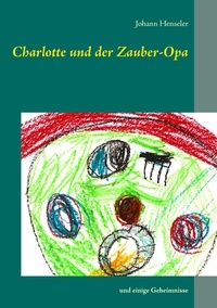 Johann Henseler - Charlotte und der Zauber-Opa - und einige Geheimnisse.