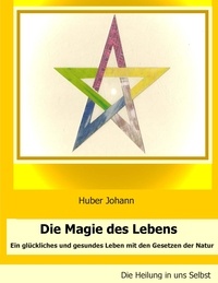 Johann Huber - Die Magie des Lebens - Ein glückliches und gesundes Leben mit den Gesetzen der Natur.