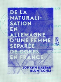 Johann Kaspar Bluntschli - De la naturalisation en Allemagne d'une femme séparée de corps en France - Et des effets de cette naturalisation.