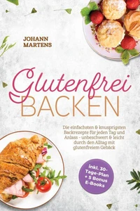 Glutenfrei Backen: Die einfachsten &amp; knusprigsten Backrezepte für jeden Tag und Anlass - unbeschwert &amp; leicht durch den Alltag mit glutenfreiem Gebäck - inkl. 30-Tage-Plan + 5 Bonus E-Books