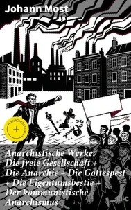 Anarchistische Werke: Die freie Gesellschaft + Die Anarchie + Die Gottespest + Die Eigentumsbestie + Der kommunistische Anarchismus