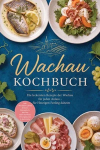 Wachau Kochbuch: Die leckersten Rezepte der Wachau für jeden Anlass – für Heurigen-Feeling daheim – inkl. Wachauer Laberl &amp; Brote, Donaufisch, Marillen süß &amp; herzhaft, Heurigenjause &amp; Aufstriche