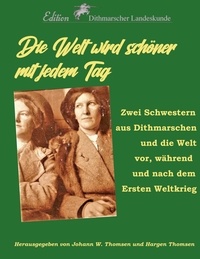 Johann Wilhelm Thomsen et Hargen Thomsen - Die Welt wird schöner mit jedem Tag - Zwei Schwestern aus Dithmarschen und die Welt vor, während und nach dem Ersten Weltkrieg.