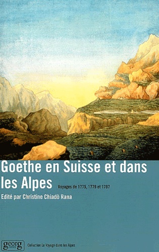 Johann Wolfgang von Goethe et Christine Chiado-Rana - Goethe en Suisse et dans les Alpes - Voyages de 1775, 1779 et 1797.