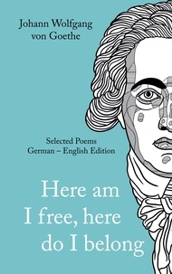 Johann Wolfgang von Goethe et Peter Schulte - Johann Wolfgang von Goethe - »Here am I free, here I belong.« Selected Poems German - English - Version.