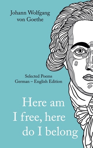 Johann Wolfgang von Goethe. »Here am I free, here I belong.« Selected Poems German - English - Version