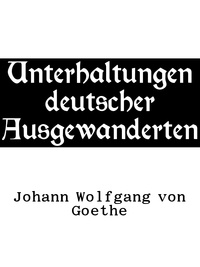 Johann Wolfgang von Goethe - Unterhaltungen deutscher Ausgewanderten.