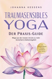 Traumasensibles Yoga - Der Praxis-Guide: Wege aus der inneren Unruhe zu mehr Sicherheit &amp; Selbstmitgefühl – inkl. Achtsamkeitsübungen, Alltagstipps &amp; beruhigender Yoga-Sequenzen