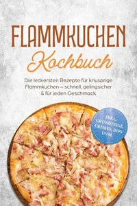 Flammkuchen Kochbuch: Die leckersten Rezepte für knusprige Flammkuchen – schnell, gelingsicher & für jeden Geschmack – inkl. Grundteige, Cremes, Dips uvm.