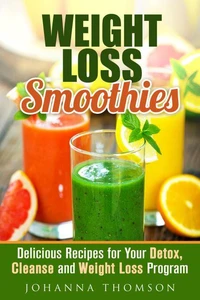 Weight Loss Smoothies: Delicious Recipes for Your Detox, Cleanse and Weight Loss Program