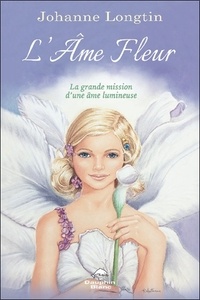 Johanne Longtin - L'Ame Fleur - La grande mission d'une âme lumineuse.