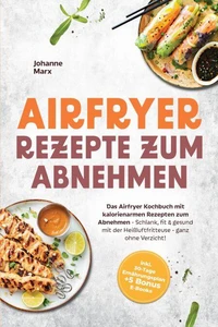Airfryer Rezepte zum Abnehmen: Das Airfryer Kochbuch mit kalorienarmen Rezepten zum Abnehmen - Schlank, fit & gesund mit der Heißluftfritteuse - ganz ohne Verzicht! inkl. 30-Tage Ernährungsplan + 5 Bonus E-Books