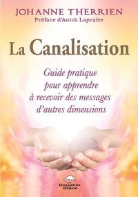 Johanne Therrien - La canalisation - Guide pratique pour apprendre à recevoir des messages d'autres dimensions.