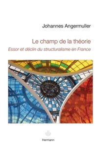 Johannes Angermüller - Le champ de la théorie - Essor et déclin du structuralisme en France.