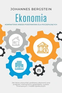 Ekonomia – Kompaktowa wiedza podstawowa dla początkujących: Jak łatwo zrozumieć podstawy ekonomii oraz przejrzeć mechanizmy gospodarki, rynków finansowych i modeli społecznych