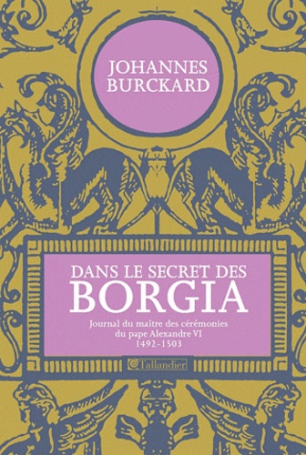 Johannes Burckard - Dans le secret des Borgia - Journal du maître des cérémonies du pape Alexandre VI (1492-1503).