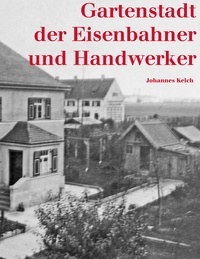Johannes Kelch - Gartenstadt der Eisenbahner und Handwerker - Eigenarbeit, Gemeinschaftssinn und Zusammenhalt in der Münchner Siedlung Ludwigsvorstadt.