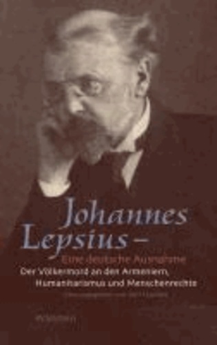 Johannes Lepsius - Eine deutsche Ausnahme - Der Völkermord an den Armeniern, Humanitarismus und Menschenrechte.