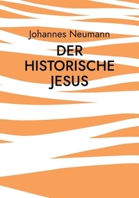 Johannes Neumann - Der historische Jesus - Die Biographie, die Botschaft, die Überlieferung.