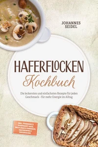 Haferflocken Kochbuch: Die leckersten und einfachsten Rezepte für jeden Geschmack – für mehr Energie im Alltag – inkl. Porridge &amp; Overnight Oats, Bratlinge &amp; Panaden, Haferdrink &amp; Hafersahne