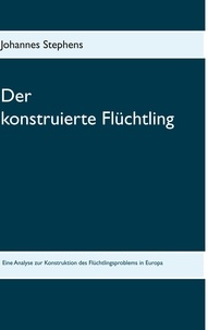 Johannes Stephens - Der konstruierte Flüchtling - Eine Analyse zur Konstruktion des Flüchtlingsproblems in Europa.