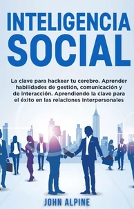 Inteligencia Social La clave para hackear tu cerebro. Aprender habilidades de gestión, comunicación y de interacción. Aprendiendo la clave para el éxito en las relaciones interpersonales