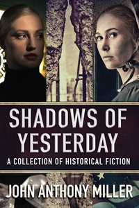  John Anthony Miller - Shadows of Yesterday: A Collection Of Historical Fiction.