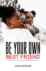 Be Your Own Best Friend: How To Love Yourself And Fulfill Your Purpose
