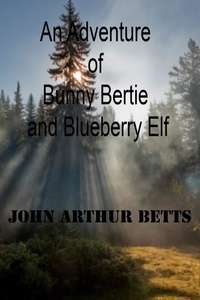  John Arthur Betts - An Adventure of Bunny Bertie and Blueberry Elf.