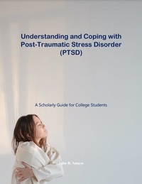  John B. Amayo - Understanding and Coping with Post-Traumatic Stress Disorder: A Scholarly Guide for College Students.